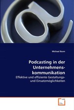 Podcasting in der Unternehmenskommunikation. Effektive und effiziente Gestaltungs- und Einsatzmoeglichkeiten