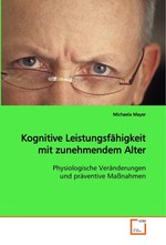 Kognitive Leistungsfaehigkeit mit zunehmendem Alter. Physiologische Veraenderungen und praeventive Massnahmen