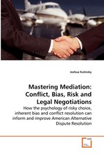 Mastering Mediation: Conflict, Bias, Risk and Legal Negotiations. How the psychology of risky choice, inherent bias and conflict  resolution can inform and improve American Alternative Dispute  Resolution