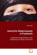 Islamische Religionspraxis in Frankreich. Integrationsmoeglichkeiten unter Beachtung von Koran und Sunna