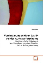 Vereinbarungen ueber das IP bei der Auftragsforschung. Kartellrechtliche Zulaessigkeit von Vereinbarungen ueber IP Rechte bei der Auftragsforschung