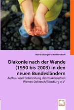 Diakonie nach der Wende (1990 bis 2003) in den neuen Bundeslaendern. Aufbau und Entwicklung des Diakonischen Werkes Delitzsch/Eilenburg e.V