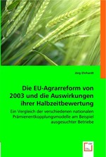 Die EU-Agrarreform von 2003 und die Auswirkungen ihrer Halbzeitbewertung. Ein Vergleich der verschiedenen nationalen Praemienentkopplungsmodelle  am Beispiel ausgesuchter Betriebe