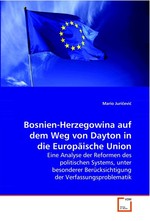 Bosnien-Herzegowina auf dem Weg von Dayton in die Europaeische Union. Eine Analyse der Reformen des politischen Systems, unter besonderer Beruecksichtigung der Verfassungsproblematik