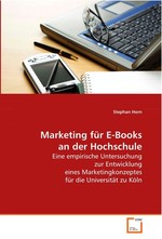 Marketing fuer E-Books an der Hochschule. Eine empirische Untersuchung zur Entwicklung eines Marketingkonzeptes fuer die Universitaet zu Koeln