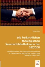 Die freikirchlichen theologischen Seminarbibliotheken in der SBZ/DDR. Die Bibliotheken der theologischen Seminare in Friedensau bei Magdeburg und Buckow bei Berlin 1945-1990