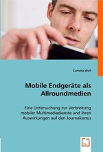 Mobile Endgeraete als Allroundmedien. Eine Untersuchung zur Verbreitung mobiler Multimediadienste und ihren Auswirkungen auf den Journalismus