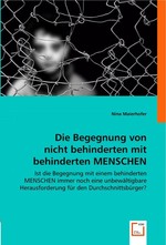 Die Begegnung von nicht behinderten mit behinderten MENSCHEN. Ist die Begegnung mit einem behinderten MENSCHEN immer noch eine unbewaeltigbare Herausforderung fuer den Durchschnittsbuerger?