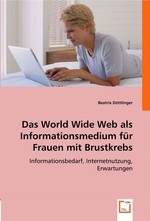 Das World Wide Web als Informationsmedium fuer Frauen mit Brustkrebs. Informationsbedarf, Internetnutzung, Erwartungen