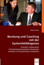 Beratung und Coaching mit der Systemfelddiagnose. Ursachen unbewusster Entscheidungsschwaechen theoretisch verstehen und systematisch aufdecken