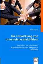 Die Entwicklung von Unternehmensleitbildern. Praxisbuch zur Konzeption, Implementierung und Analyse von Leitbildern