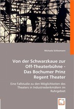 Von der Schwarzkaue zur Off-Theaterbuehne - Das Bochumer Prinz Regent Theater. Eine Fallstudie zu den Moeglichkeiten des Theaters in Industriedenkmaelern im Ruhrgebiet