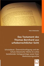 Das Testament des Thomas Bernhard aus urheberrechtlicher Sicht. Schutzdauer, Oesterreichverfuegung und der Schutz literarischer Werke im Lichte bestehender Verlagsvertraege sowie freier Werknutzungsrechte