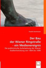 Der Bau der Wiener Ringstrasse - ein Medienereignis. Die publizistische Aufarbeitung der Wiener Stadtentwicklung von 1864 bis 1890