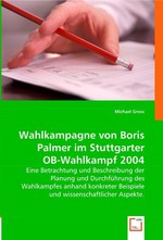 Wahlkampagne von Boris Palmer im Stuttgarter OB-Wahlkampf 2004. Eine Betrachtung und Beschreibung der Planung und Durchfuehrung des Wahlkampfes anhand konkreter Beispiele und wissenschaftlicher Aspekte