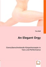 An Elegant Orgy. Grenzueberschreitende Koerperkonzepte in Tanz und Performance