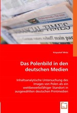 Das Polenbild in den deutschen Medien. Inhaltsanalytische Untersuchung des Images von Polen als ein wettbewerbsfaegiger Standort in ausgewaehlten deutschen Printmedien