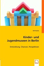 Kinder- und Jugendmuseen in Berlin. Entwicklung, Chancen, Perspektiven
