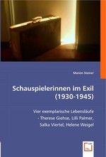 Schauspielerinnen im Exil (1930-1945). Vier exemplarische Lebenslaeufe - Therese Giehse, Lilli Palmer, Salka Viertel, Helene Weigel