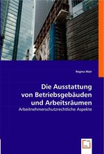 Die Ausstattung von Betriebsgebaeuden und Arbeitsraeumen. Arbeitnehmerschutzrechtliche Aspekte