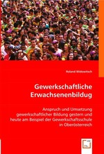 Gewerkschaftliche Erwachsenenbildug. Anspruch und Umsetzung gewerkschaftlicher Bildung gestern und heute am Beispiel der Gewerkschaftsschule in Oberoesterreich