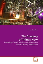 The Shaping of Things Now. Emerging Church Mission and Innovation in 21st Century Melbourne