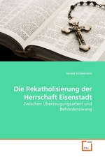 Die Rekatholisierung der Herrschaft Eisenstadt. Zwischen Ueberzeugungsarbeit und Behoerdenzwang
