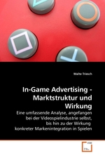 In-Game Advertising - Marktstruktur und Wirkung. Eine umfassende Analyse, angefangen bei der Videospielindustrie selbst, bis hin zu der Wirkung konkreter Markenintegration in Spielen