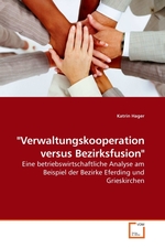 "Verwaltungskooperation versus Bezirksfusion". Eine betriebswirtschaftliche Analyse am Beispiel der Bezirke Eferding und Grieskirchen