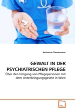 GEWALT IN DER PSYCHIATRISCHEN PFLEGE. Ueber den Umgang von Pflegepersonen mit dem Unterbringungsgesetz in Wien