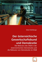 Der oesterreichische Gewerkschaftsbund und Demokratie. Die Relevanz des OeGB in der oesterreichischen Demokratie und die Relevanz von Demokratie im OeGB