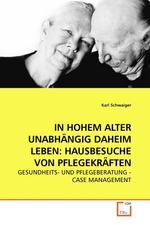 IN HOHEM ALTER UNABHAeNGIG DAHEIM LEBEN: HAUSBESUCHE VON PFLEGEKRAeFTEN. GESUNDHEITS- UND PFLEGEBERATUNG - CASE MANAGEMENT