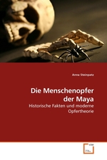 Die Menschenopfer der Maya. Historische Fakten und moderne Opfertheorie