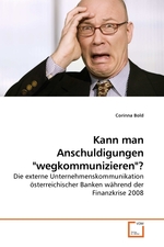 Kann man Anschuldigungen "wegkommunizieren"?. Die externe Unternehmenskommunikation oesterreichischer Banken waehrend der Finanzkrise 2008