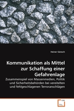 Kommunikation als Mittel zur Schaffung einer Gefahrenlage. Zusammenspiel von Massenmedien, Politik und Sicherheitsbehoerden bei vereitelten und fehlgeschlagenen Terroranschlaegen