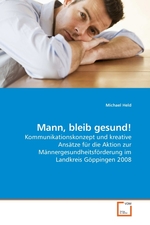 Mann, bleib gesund!. Kommunikationskonzept und kreative Ansaetze fuer die Aktion zur Maennergesundheitsfoerderung im Landkreis Goeppingen 2008