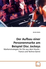 Der Aufbau einer Personenmarke am Beispiel Disc Jockeys. Markenstrategien fuer DJs aus dem House-, Trance und Techno-Genre