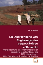 Die Anerkennung von Regierungen im gegenwaertigen Voelkerrecht. Analysiert anhand ausgewaehlter Faelle unter besonderer Beruecksichtigung des Effektivitaetsprinzips: Haiti, Sierra Leone, Somaliland, Kolumbien