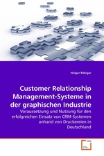 Customer Relationship Management-Systeme in der graphischen Industrie. Voraussetzung und Nutzung fuer den erfolgreichen Einsatz von CRM-Systemen anhand von Druckereien in Deutschland