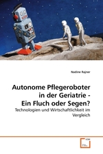 Autonome Pflegeroboter in der Geriatrie - Ein Fluch oder Segen?. Technologien und Wirtschaftlichkeit im Vergleich