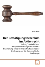 Der Bestaetigungsbeschluss im Aktienrecht. „Heilung“ anfechtbarer Hauptversammlungsbeschluesse – Erlaeuterung eines Rechtsinstituts und seine Umlegung auf die oesterreichische Rechtslage