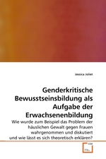 Genderkritische Bewusstseinsbildung als Aufgabe der Erwachsenenbildung. Wie wurde zum Beispiel das Problem der haeuslichen Gewalt gegen Frauen wahrgenommen und diskutiert und wie laesst es sich theoretisch erklaeren?