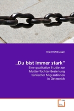„Du bist immer stark“. Eine qualitative Studie zur Mutter-Tochter-Beziehung tuerkischer Migrantinnen in Oesterreich