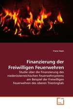 Finanzierung der Freiwilligen Feuerwehren. Studie ueber die Finanzierung des niederoesterreichischen Feuerwehrsystems am Beispiel der Freiwilligen Feuerwehren des oberen Triestingtals