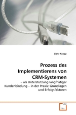 Prozess des Implementierens von CRM-Systemen. – als Unterstuetzung langfristiger Kundenbindung – in der Praxis: Grundlagen und Erfolgsfaktoren