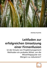 Leitfaden zur erfolgreichen Umsetzung einer Firmenfusion. Ist der Einsatz von Projektmanagement Methoden ein probates Mittel, um die Misserfolgsquote von Mergern zu reduzieren?