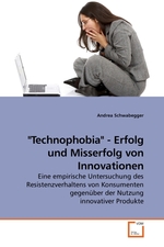 "Technophobia" - Erfolg und Misserfolg von Innovationen. Eine empirische Untersuchung des Resistenzverhaltens von Konsumenten gegenueber der Nutzung innovativer Produkte