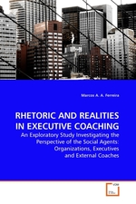 RHETORIC AND REALITIES IN EXECUTIVE COACHING. An Exploratory Study Investigating the Perspective of the Social Agents: Organizations, Executives and External Coaches