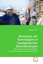 Akzeptanz von Technologien in baulogistischen Dienstleistungen. Entwicklung eines neuartigen Geschaeftsmodells fuer die Baulogistik