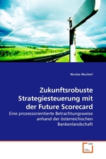 Zukunftsrobuste Strategiesteuerung mit der Future Scorecard. Eine prozessorientierte Betrachtungsweise anhand der oesterreichischen Bankenlandschaft